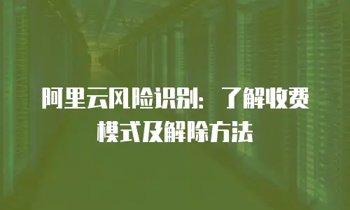 阿里云风险识别：了解收费模式及解除方法