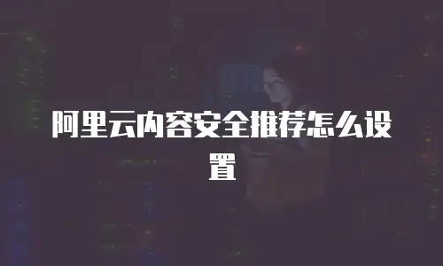 阿里云内容安全推荐怎么设置