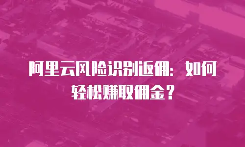 阿里云风险识别返佣：如何轻松赚取佣金？