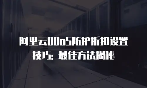 阿里云DDoS防护折扣设置技巧: 最佳方法揭秘
