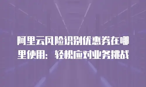 阿里云风险识别优惠券在哪里使用：轻松应对业务挑战