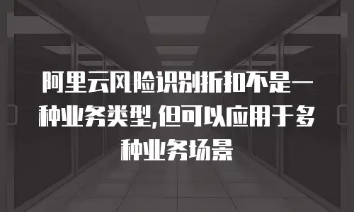 阿里云风险识别折扣不是一种业务类型,但可以应用于多种业务场景