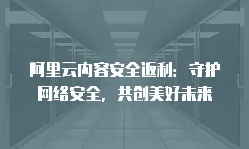 阿里云内容安全返利：守护网络安全，共创美好未来