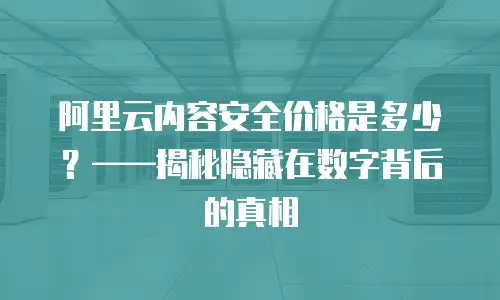 阿里云内容安全价格是多少？——揭秘隐藏在数字背后的真相
