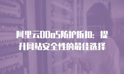 阿里云DDoS防护折扣：提升网站安全性的最佳选择