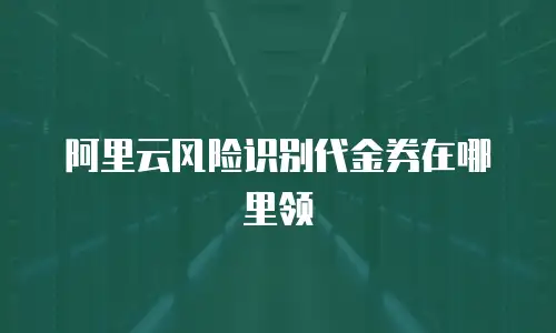 阿里云风险识别代金券在哪里领