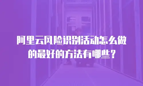 阿里云风险识别活动怎么做的最好的方法有哪些？