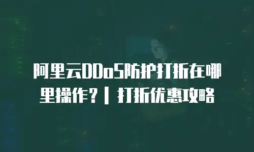 阿里云DDoS防护打折在哪里操作？| 打折优惠攻略