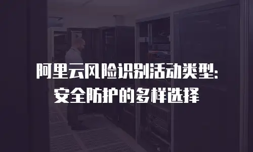 阿里云风险识别活动类型：安全防护的多样选择