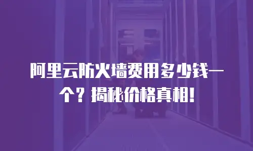 阿里云防火墙费用多少钱一个？揭秘价格真相！