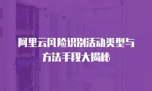 阿里云风险识别活动类型与方法手段大揭秘