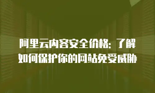 阿里云内容安全价格: 了解如何保护你的网站免受威胁