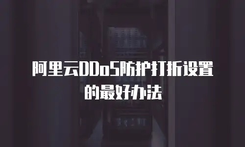 阿里云DDoS防护打折设置的最好办法