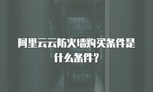 阿里云云防火墙购买条件是什么条件？