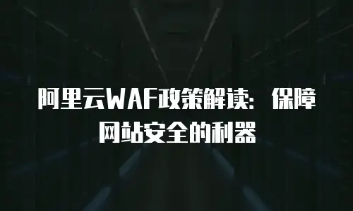阿里云WAF政策解读：保障网站安全的利器