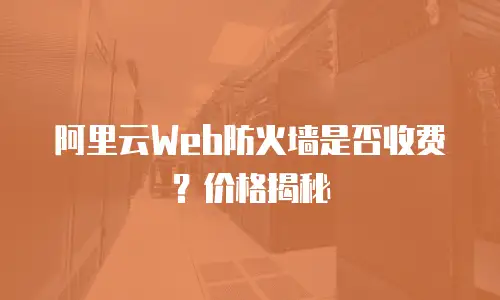 阿里云Web防火墙是否收费？价格揭秘