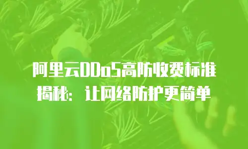 阿里云DDoS高防收费标准揭秘：让网络防护更简单