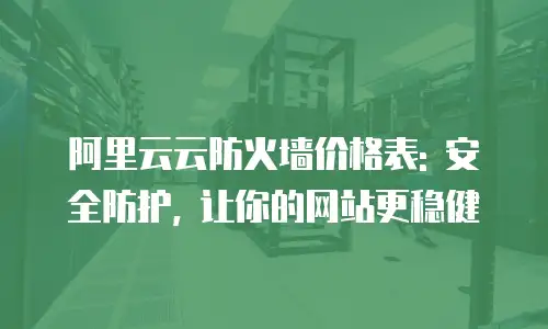 阿里云云防火墙价格表: 安全防护, 让你的网站更稳健