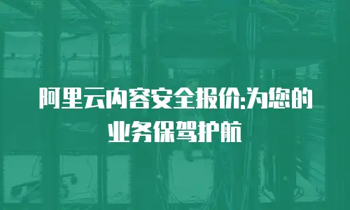 阿里云内容安全报价:为您的业务保驾护航