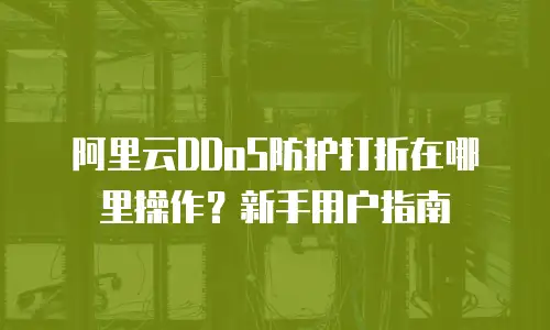 阿里云DDoS防护打折在哪里操作？新手用户指南