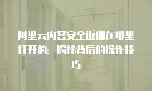 阿里云内容安全返佣在哪里打开的：揭秘背后的操作技巧