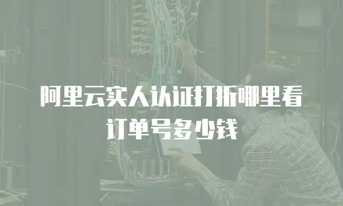 阿里云实人认证打折哪里看订单号多少钱