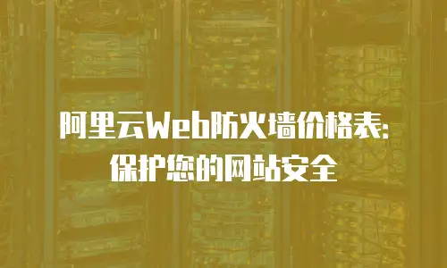 阿里云Web防火墙价格表：保护您的网站安全