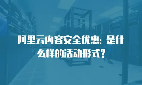 阿里云内容安全优惠: 是什么样的活动形式?