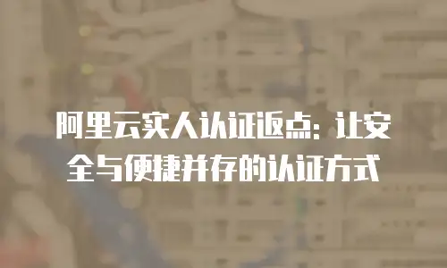 阿里云实人认证返点: 让安全与便捷并存的认证方式