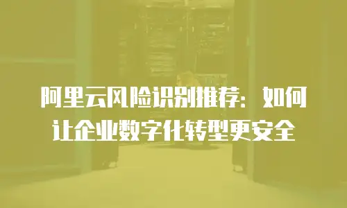 阿里云风险识别推荐：如何让企业数字化转型更安全