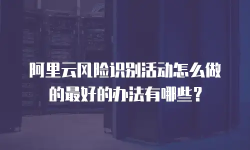 阿里云风险识别活动怎么做的最好的办法有哪些？