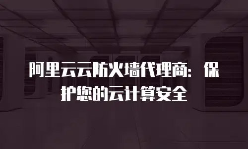 阿里云云防火墙代理商：保护您的云计算安全