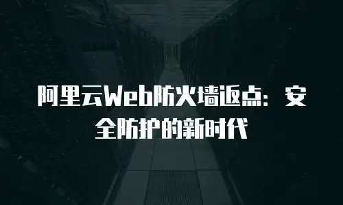 阿里云Web防火墙返点：安全防护的新时代