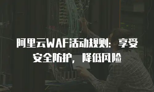 阿里云WAF活动规则：享受安全防护，降低风险