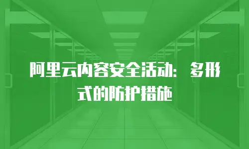 阿里云内容安全活动：多形式的防护措施