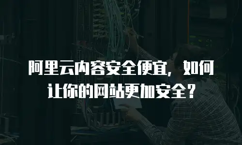 阿里云内容安全便宜，如何让你的网站更加安全？
