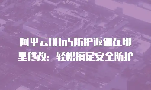 阿里云DDoS防护返佣在哪里修改：轻松搞定安全防护
