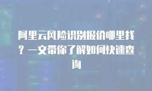 阿里云风险识别报价哪里找？一文带你了解如何快速查询