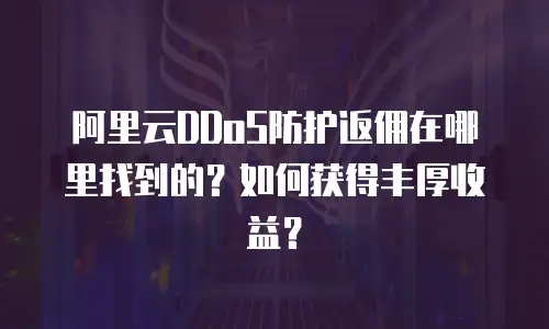 阿里云DDoS防护返佣在哪里找到的？如何获得丰厚收益？