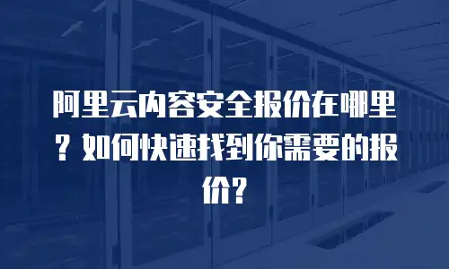阿里云内容安全报价在哪里？如何快速找到你需要的报价？