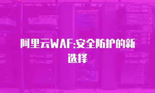 阿里云WAF:安全防护的新选择