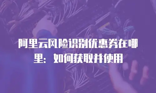 阿里云风险识别优惠券在哪里：如何获取并使用