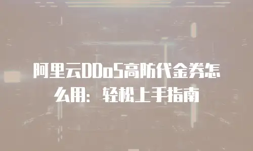 阿里云DDoS高防代金券怎么用：轻松上手指南
