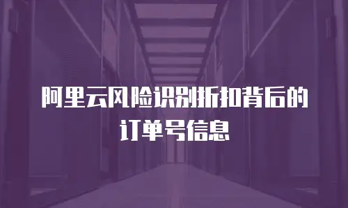 阿里云风险识别折扣背后的订单号信息