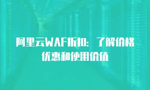 阿里云WAF折扣：了解价格优惠和使用价值