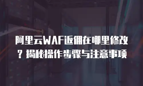 阿里云WAF返佣在哪里修改？揭秘操作步骤与注意事项