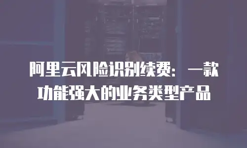 阿里云风险识别续费：一款功能强大的业务类型产品