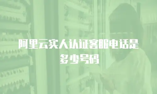 阿里云实人认证客服电话是多少号码
