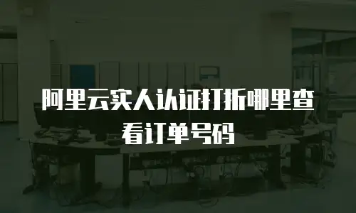 阿里云实人认证打折哪里查看订单号码
