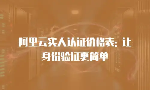 阿里云实人认证价格表: 让身份验证更简单